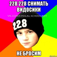 228 228 снимать видосики не бросим