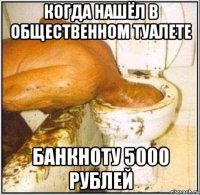 когда нашёл в общественном туалете банкноту 5000 рублей