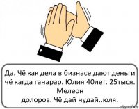 Да. Чё как дела в бизнасе дают деньги
чё кагда ганарар. Юлия 40лет. 25тыся. Мелеон
долоров. Чё дай нудай..юля.