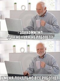 - Заккомитил
-Дак не хуяж не рабоает? У меня локально все работает