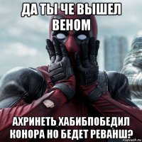 да ты че вышел веном ахринеть хабибпобедил конора но бедет реванш?