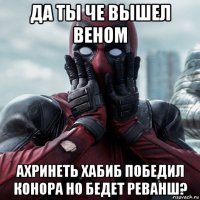 да ты че вышел веном ахринеть хабиб победил конора но бедет реванш?