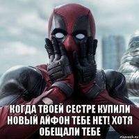  когда твоей сестре купили новый айфон тебе нет! хотя обещали тебе