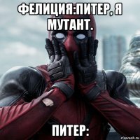 фелиция:питер, я мутант. питер: