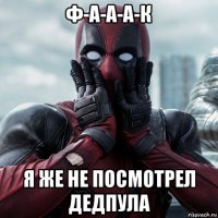 ф-а-а-а-к я же не посмотрел дедпула