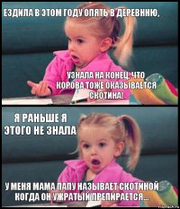 ездила в этом году опять в деревнню, узнала на конец, что корова тоже оказывается скотина! я раньше я этого не знала у меня мама папу называет скотиной когда он ужратый препирается...