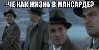 -че как жизнь в мансарде? 