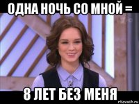 одна ночь со мной = 8 лет без меня