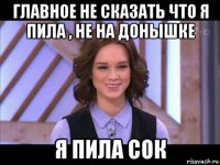 главное не сказать что я пила , не на донышке я пила сок