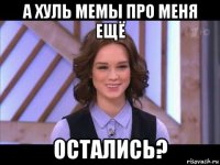 а хуль мемы про меня ещё остались?