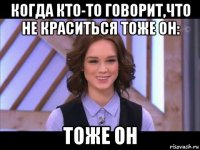 когда кто-то говорит,что не краситься тоже он: тоже он