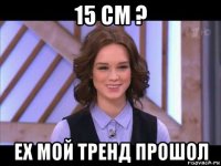 15 см ? ех мой тренд прошол