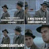 ты уже отнесся с пониманием к пенсионной реформе? а мне пофиг, я самозанятый Самозанятый? 