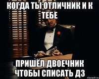 когда ты отличник и к тебе пришёл двоечник чтобы списать дз