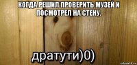 когда решил проверить музей и посмотрел на стену. 