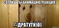 сотриш ты анимацию реакция: дратути)0)