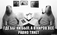  где бы ни был, а в киров всё равно тянет