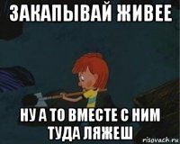 закапывай живее ну а то вместе с ним туда ляжеш