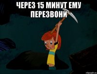 через 15 минут ему перезвони 