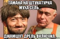 тамана на штукатурка муха сель... джамшут дрель включил..