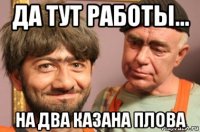 да тут работы... на два казана плова