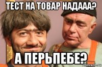 тест на товар надааа? а перьпебе?