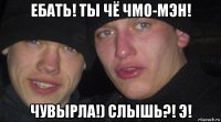 ебать! ты чё чмо-мэн! чувырла!) слышь?! э!