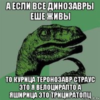 а если все динозавры еше живы то курица теронозавр страус это я велоцирапто а яширица это трициратопц