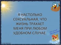 Я настолько сексуальная, что жизнь трахает меня при любом удобном случае.