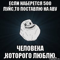 если наберется 500 луйс,то поставлю на аву человека ,которого люблю.