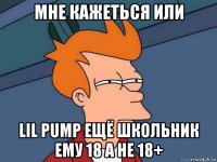 мне кажеться или lil pump ещё школьник ему 18 а не 18+