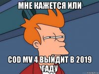 мне кажется или cod mv 4 выйдит в 2019 гаду