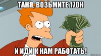 таня, возьмите 170к и иди к нам работать!