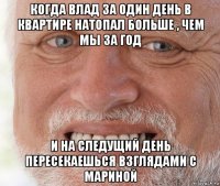 когда влад за один день в квартире натопал больше , чем мы за год и на следущий день пересекаешься взглядами с мариной