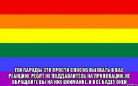  гей парады это просто способ вызвать в вас реакцию..ребят не поддавайтесь на провокации..не обращайте вы на них внимание..и всё будет окей