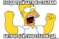 когда твой батя из собрани батя не бей,сука тебе пизда