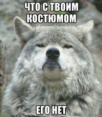 что с твоим костюмом его нет