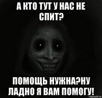 а кто тут у нас не спит? помощь нужна?ну ладно я вам помогу!