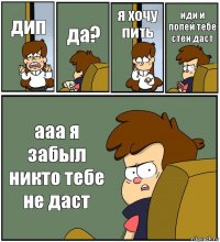 дип да? я хочу пить иди и попей тебе стен даст ааа я забыл никто тебе не даст