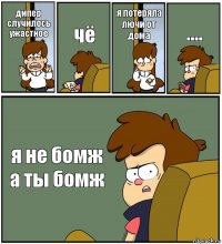 дипер случилось ужастное чё я потеряла лючи от дома .... я не бомж а ты бомж