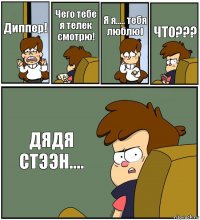 Диппер! Чего тебе я телек смотрю! Я я..... тебя люблю) ЧТО??? ДЯДЯ СТЭЭН....