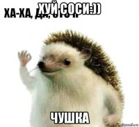 хуй соси:)) чушка