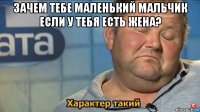 зачем тебе маленький мальчик если у тебя есть жена? 