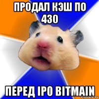 продал кэш по 430 перед ipo bitmain