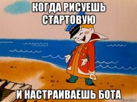 когда рисуешь стартовую и настраиваешь бота