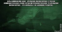 цель коммунизма одна - улучшение жизни народа. а так как коммунистическое учение сугубо материалистическое, то улучшение жизни народа – это «колбаса», а не «духовное развитие». 