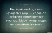 Не спрашивайте, в чем нуждается мир, — спросите себя, что наполняет вас жизнью. Миру нужны люди, наполненные жизнью.