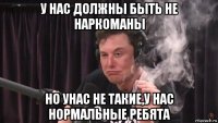 у нас должны быть не наркоманы но унас не такие,у нас нормальные ребята