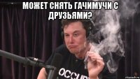 может снять гачимучи с друзьями? 