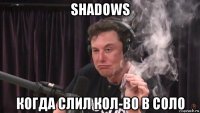 shadows когда слил кол-во в соло